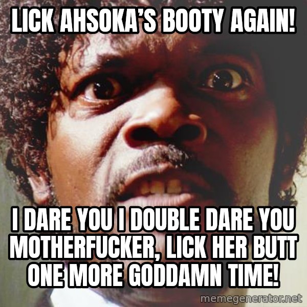 Mad Samuel L Jackson meme: Lick Ahsoka’s Booty Again! / I dare you I double dare you motherfucker, Lick her butt one more goddamn time!