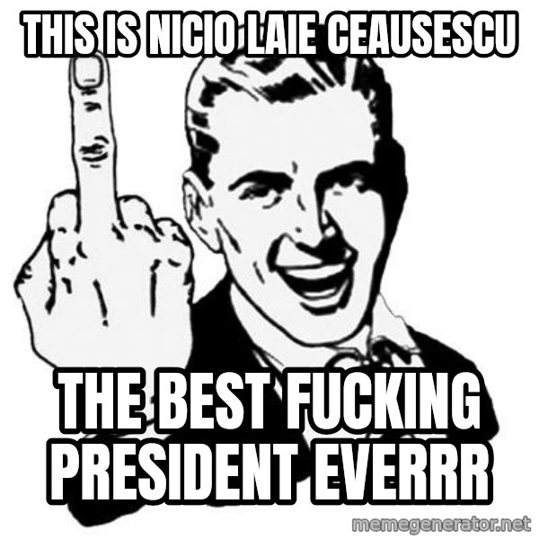 Lol Fuck You meme: This is Nicio laie Ceausescu / The best fucking president everrr