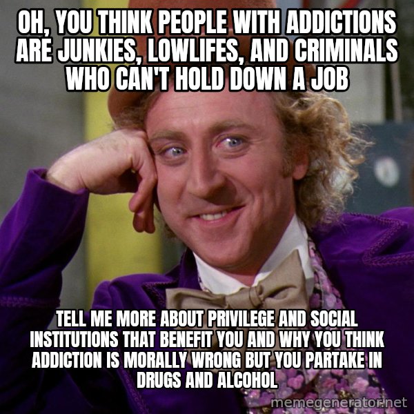 Willy Wonka meme: Oh, you think people with addictions are junkies, lowlifes, and criminals who can't hold down a job / Tell me more about privilege and social institutions that benefit you and why you think addiction is morally wrong but you partake in drugs and alcohol