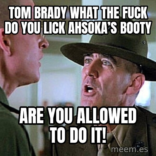 Full Metal Jacket Sgt meme: Tom Brady What The Fuck Do You Lick Ahsoka’s Booty / Are You Allowed To Do It!