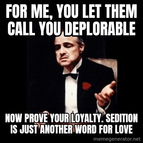The Godfather meme: For me, You let them call you deplorable / Now Prove your loyalty. Sedition is just another word for love