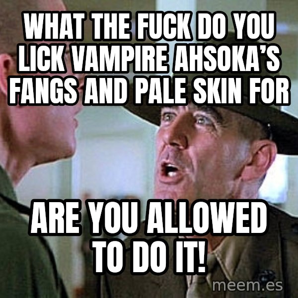 Full Metal Jacket Sgt meme: What the fuck Do You Lick Vampire Ahsoka’s Fangs And Pale Skin For / Are you Allowed To Do It!
