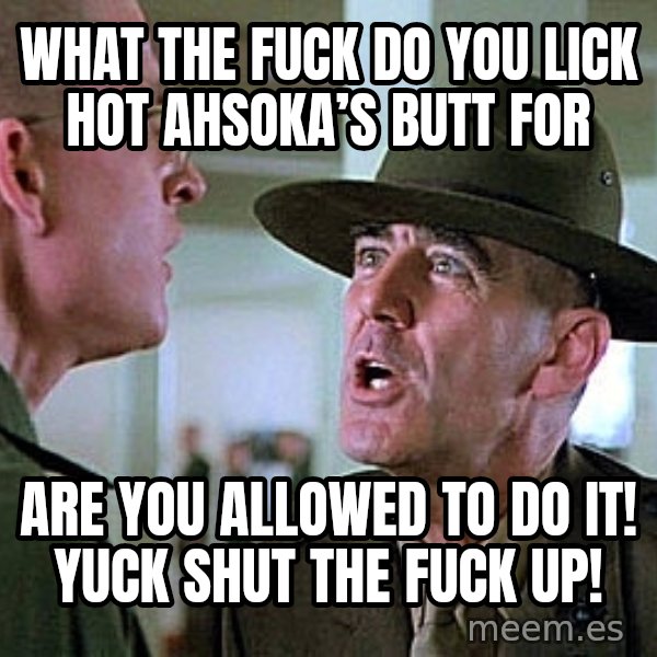 Full Metal Jacket Sgt meme: What the fuck do you Lick Hot Ahsoka’s Butt For / Are You Allowed to Do It! Yuck shut the fuck up!