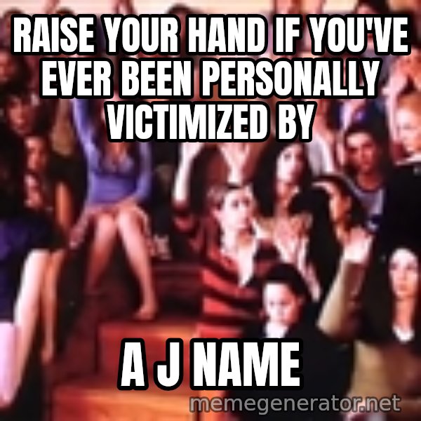 personally victimized by meme: Raise your hand if you've ever been personally victimized by / a J name