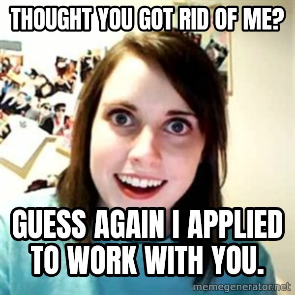Overly Attached Girlfriend meme: Thought you got rid of me? / Guess again I applied to work with you.