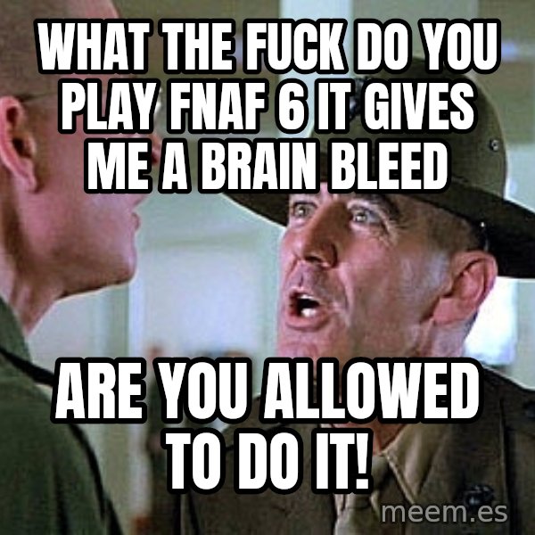 Full Metal Jacket Sgt meme: What The Fuck Do You Play FNAF 6 It Gives me a brain bleed / Are You Allowed to Do It!