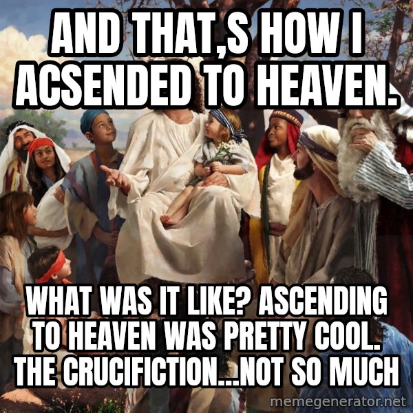 storytime jesus meme: And that,s how I acsended to heaven. / What was it like? Ascending to heaven was pretty cool. The crucifiction...not so much