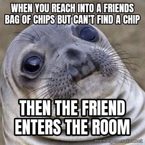 Awkward Seal meme: When you reach into a friends bag of chips but can’t find a chip / Then the friend enters the room
