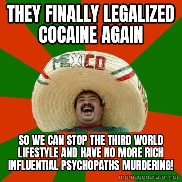 Successful Mexican meme: They finally legalized cocaine again / so we can stop the third world lifestyle and have no more rich influential psychopaths murdering!