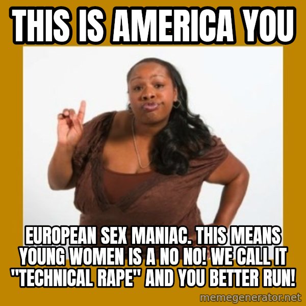 Angry Black Woman meme: This is America you / European sex maniac. This means young women is a no no! We call it "technical rape" and you better run!