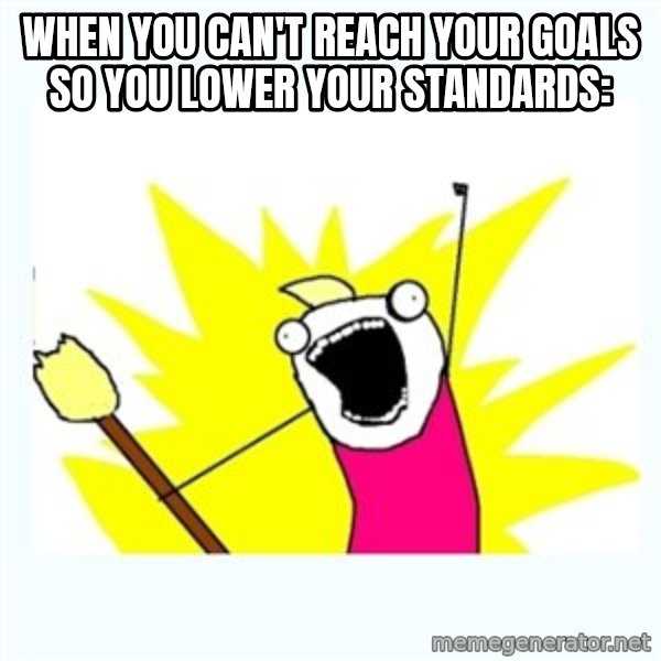 All the things meme: When you can't reach your goals so you lower your standards: