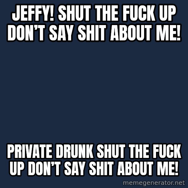 You went full retard man, never go full retard meme: Jeffy! Shut the fuck up don’t say shit about me! / Private drunk shut the fuck up don’t say shit about me!