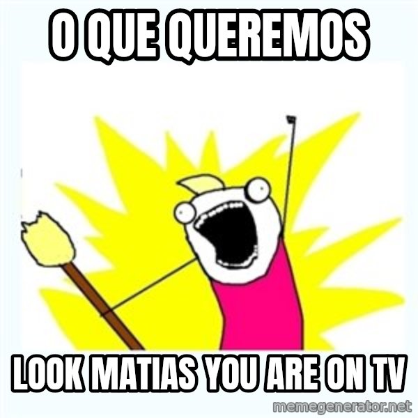 All the things meme: O que queremos / Look Matias you are on TV