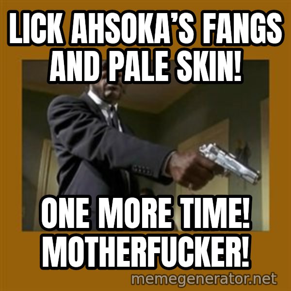 say what one more time meme: Lick Ahsoka’s Fangs And Pale Skin! / One more time! Motherfucker!