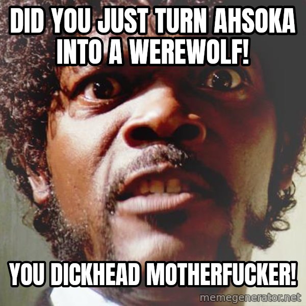 Mad Samuel L Jackson meme: Did You Just Turn Ahsoka into a Werewolf! / you dickhead motherfucker!