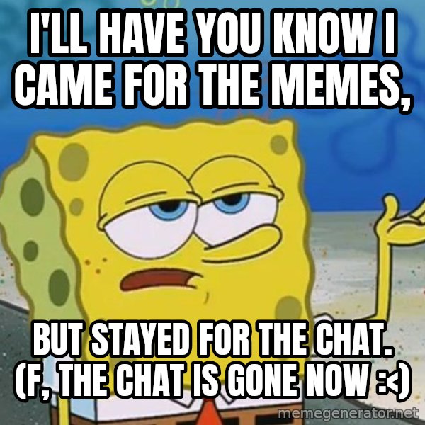 I'll have you know Spongebob meme: I'll have you know I came for the memes, / but stayed for the chat. (f, the chat is gone now :<)