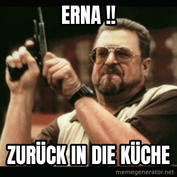 am i the only one around here meme: ERNA !! / Zurück in die Küche