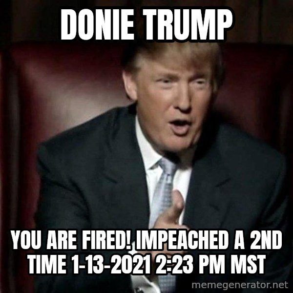Donald Trump meme: donie trump / you are fired! impeached a 2nd time 1-13-2021 2:23 pm MST