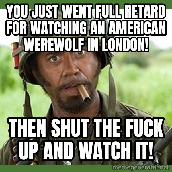 went full retard meme: You just went full retard for watching an American werewolf in London! / Then shut the fuck up and watch it!