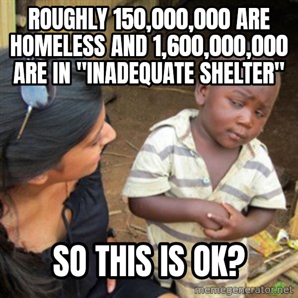 Skeptical 3rd World Kid meme: Roughly 150,000,000 are homeless and 1,600,000,000 are in "inadequate shelter" / so this is OK?