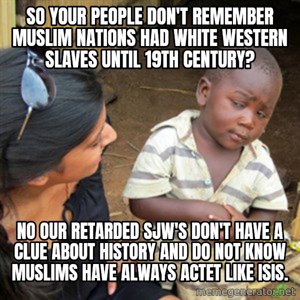 Skeptical 3rd World Kid meme: So your people don't remember Muslim nations had white western slaves until 19th century? / No our retarded sjw's don't have a clue about history and do not know muslims have always actet like ISIS.