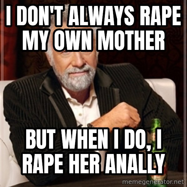 Dos Equis Guy gives advice meme: I DON'T ALWAYS RAPE MY OWN MOTHER / BUT WHEN i DO,   I RAPE HER ANALLY