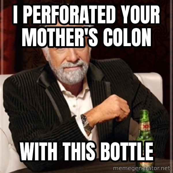 Dos Equis Guy gives advice meme: I PERFORATED YOUR MOTHER'S COLON / WITH THIS BOTTLE