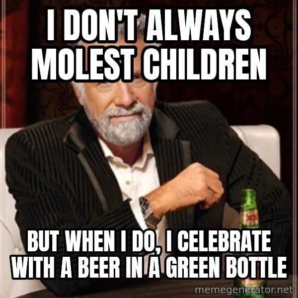 Dos Equis Guy gives advice meme: I DON'T ALWAYS MOLEST CHILDREN / BUT WHEN I DO,  I CELEBRATE WITH A BEER IN A GREEN BOTTLE
