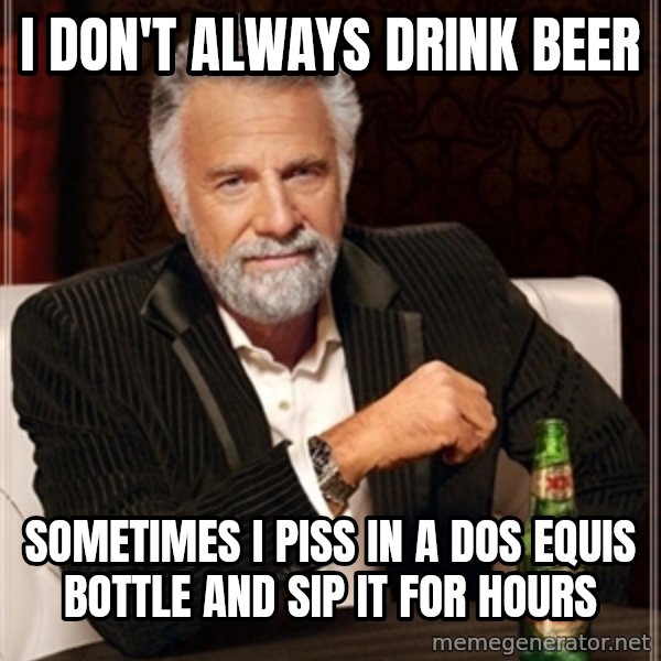 Dos Equis Guy gives advice meme: I DON'T ALWAYS DRINK BEER / SOMETIMES I PISS IN A DOS EQUIS BOTTLE AND SIP IT FOR HOURS