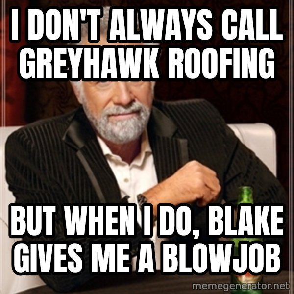 Dos Equis Guy gives advice meme: I DON'T ALWAYS CALL GREYHAWK ROOFING / BUT WHEN I DO, BLAKE GIVES ME A BLOWJOB