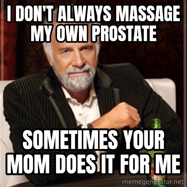 Dos Equis Guy gives advice meme: I DON'T ALWAYS MASSAGE MY OWN PROSTATE / SOMETIMES YOUR MOM DOES IT FOR ME