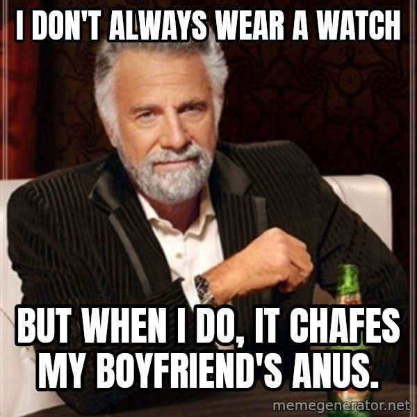 Dos Equis Guy gives advice meme: I DON'T ALWAYS WEAR A WATCH / BUT WHEN I DO,   IT CHAFES MY BOYFRIEND'S ANUS.