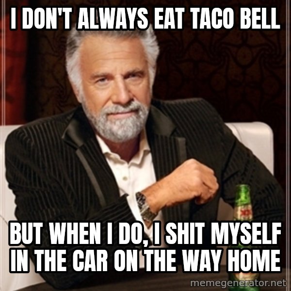Dos Equis Guy gives advice meme: I DON'T ALWAYS EAT TACO BELL / BUT WHEN I DO,  I SHIT MYSELF IN THE CAR ON THE WAY HOME