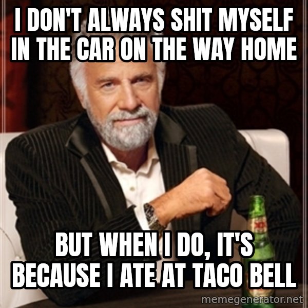 Dos Equis Guy gives advice meme: I DON'T ALWAYS SHIT MYSELF IN THE CAR ON THE WAY HOME / BUT WHEN I DO,   IT'S BECAUSE I ATE AT TACO BELL