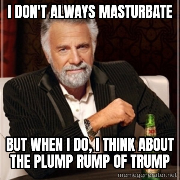 Dos Equis Guy gives advice meme: I DON'T ALWAYS MASTURBATE / BUT WHEN I DO,   I THINK ABOUT THE PLUMP RUMP OF TRUMP