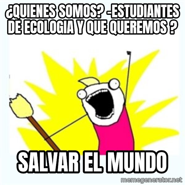All the things meme: ¿Quienes somos? -estudiantes de ecologia y que queremos ? / Salvar el mundo