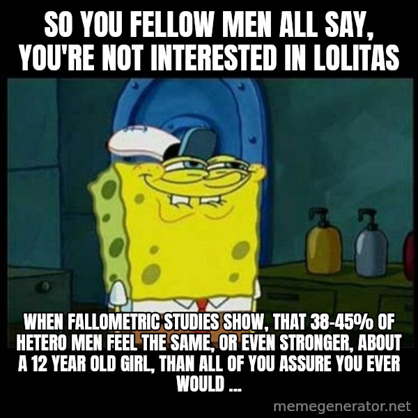 Don't you, Squidward? meme: so you fellow men all say, you're not interested in lolitas / when fallometric studies show, that 38-45% of hetero men feel the same, or even stronger, about a 12 year old girl, than all of you assure you ever would ...