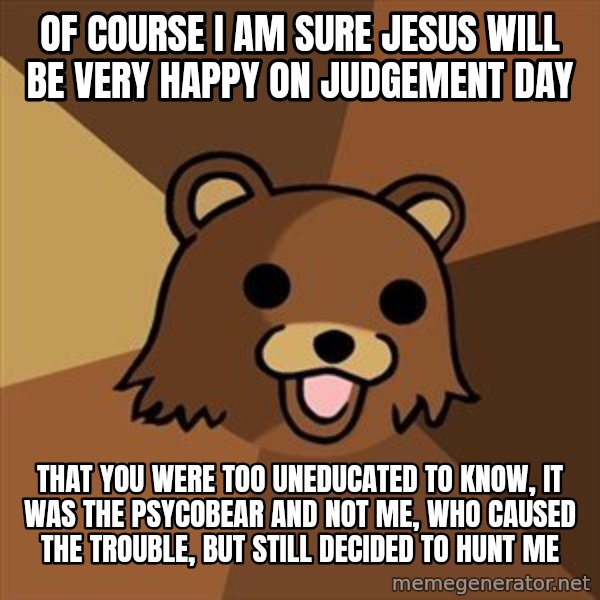 Pedobear meme: Of course I am sure Jesus will be very happy on judgement day / that you were too uneducated to know, it was the psycobear and not me, who caused the trouble, but still decided to hunt me