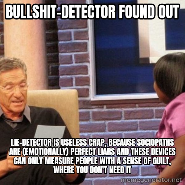 Maury Lie Detector meme: bullshit-detector found out / lie-detector is useless crap, because sociopaths are (emotionally) perfect liars and these devices can only measure people with a sense of guilt, where you don't need it