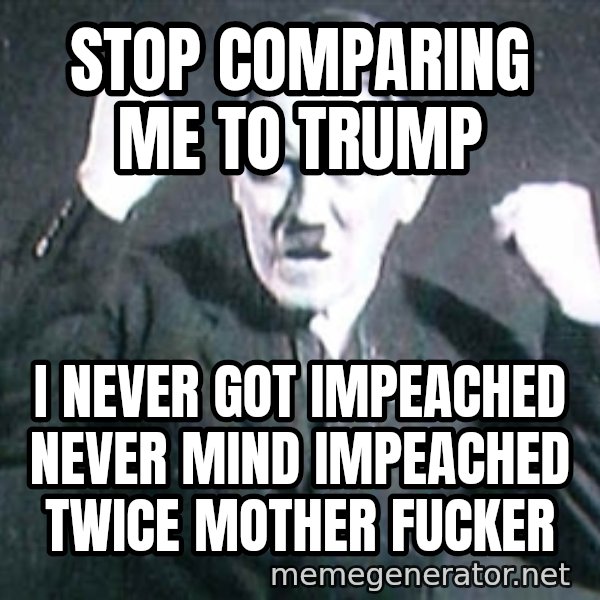Successful Hitler meme: stop comparing me to trump / i never got impeached never mind impeached twice mother fucker