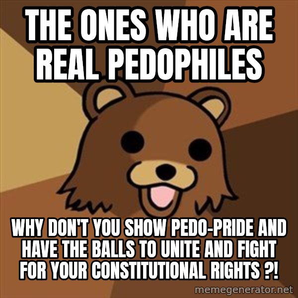 Pedobear meme: the ones who are real pedophiles / why don't you show pedo-pride and have the balls to unite and fight for your constitutional rights ?!