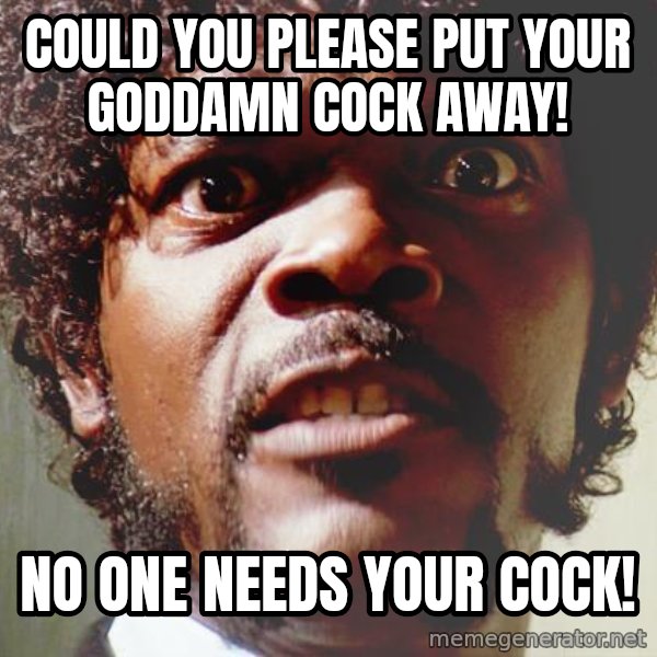Mad Samuel L Jackson meme: Could you please put your goddamn cock away! / No one needs your cock!