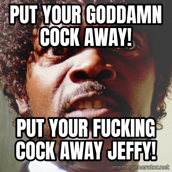 Mad Samuel L Jackson meme: Put Your GodDamn Cock Away! / Put your fucking cock Away Jeffy!