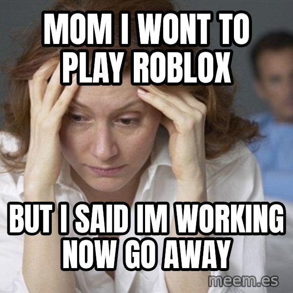 Single Mom meme: mom i wont to play roblox / but i said im working now go away