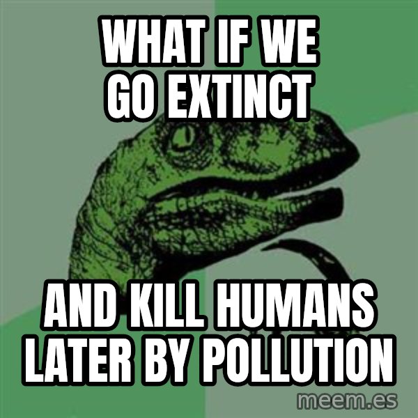 Raptor meme: What if we go extinct / And kill humans later by pollution