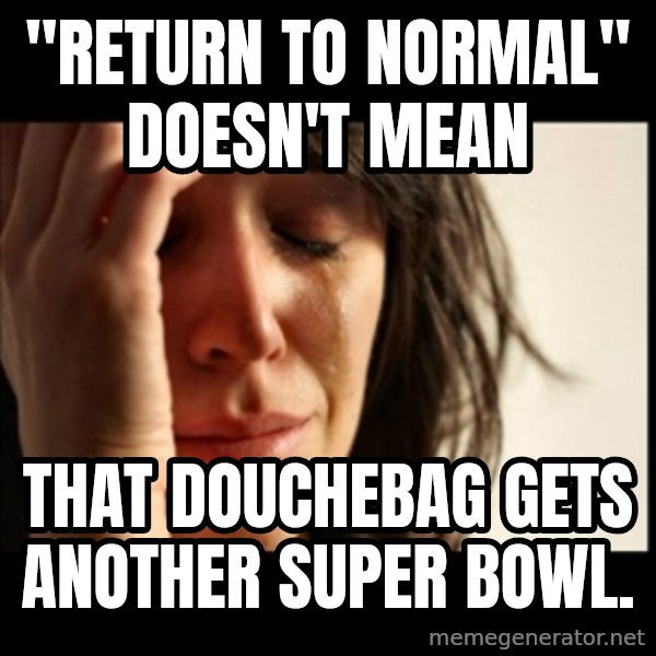 First World Problems meme: "Return to normal" doesn't mean / That douchebag gets another Super Bowl.