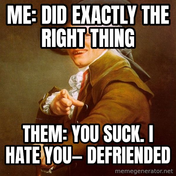 Joseph Ducreux meme: Me: Did exactly the right thing / Them: you suck. I hate you— defriended