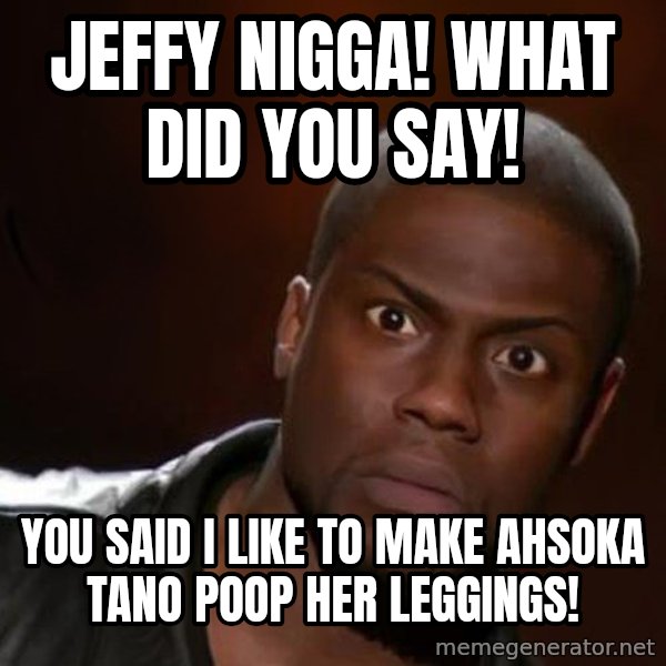 kevin hart nigga meme: Jeffy Nigga! What Did You Say! / You said I Like To Make Ahsoka Tano poop her Leggings!
