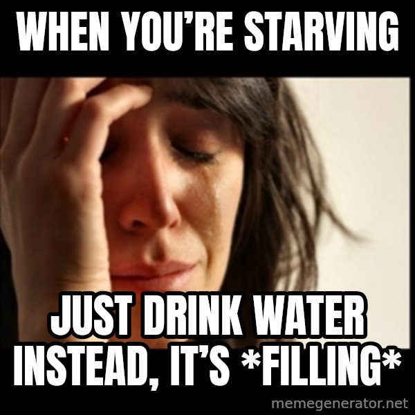 First World Problems meme: When you’re starving / Just drink water instead, it’s *filling*
