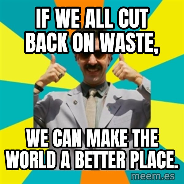 Borat Meme meme: If we all cut back on waste, / we can make the world a better place.